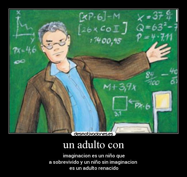 un adulto con - imaginacion es un niño que
a sobrevivido y un niño sin imaginacion 
es un adulto renacido