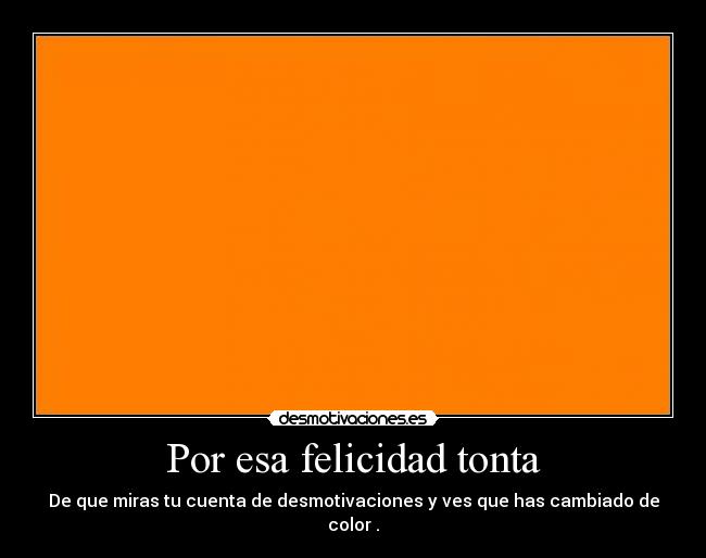 Por esa felicidad tonta - De que miras tu cuenta de desmotivaciones y ves que has cambiado de color .