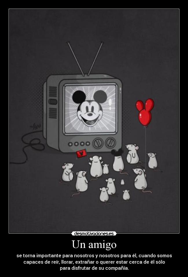 Un amigo - se torna importante para nosotros y nosotros para él, cuando somos
capaces de reír, llorar, extrañar o querer estar cerca de él sólo
para disfrutar de su compañía.