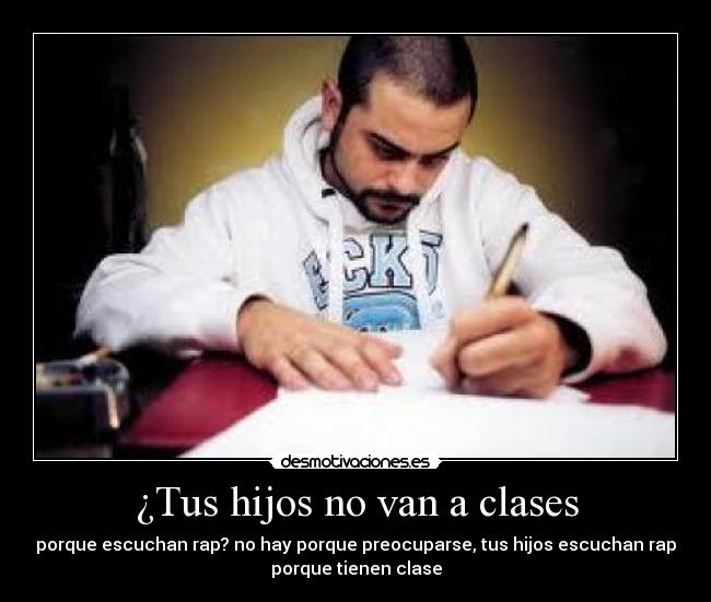 ¿Tus hijos no van a clases - porque escuchan rap? no hay porque preocuparse, tus hijos escuchan rap
porque tienen clase