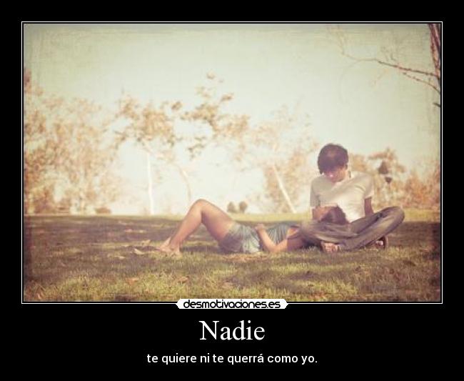 Nadie - te quiere ni te querrá como yo.