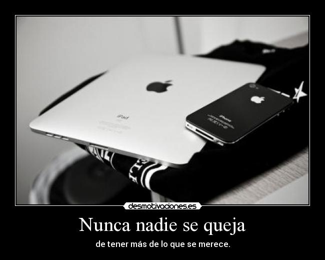 Nunca nadie se queja - de tener más de lo que se merece.