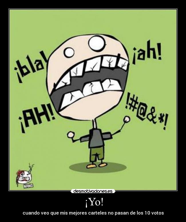 ¡Yo! - cuando veo que mis mejores carteles no pasan de los 10 votos