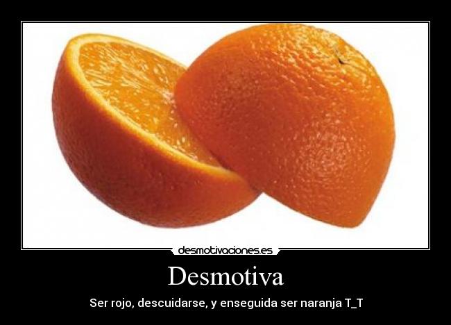 Desmotiva - Ser rojo, descuidarse, y enseguida ser naranja T_T