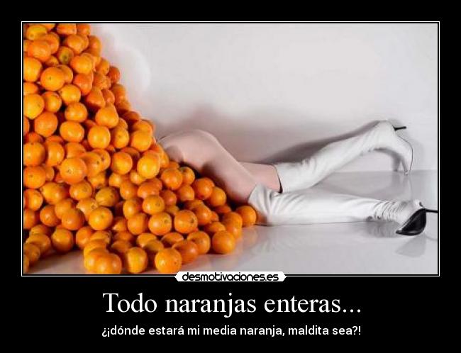 Todo naranjas enteras... - ¿¡dónde estará mi media naranja, maldita sea?!