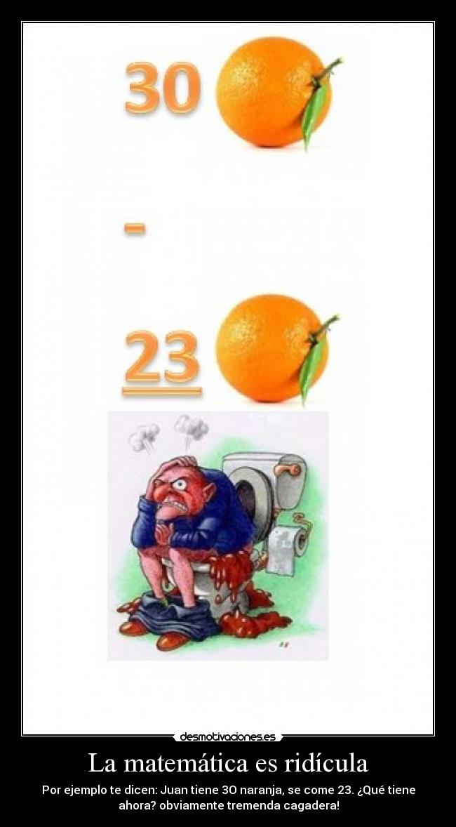 La matemática es ridícula - Por ejemplo te dicen: Juan tiene 3O naranja, se come 23. ¿Qué tiene
ahora? obviamente tremenda cagadera!