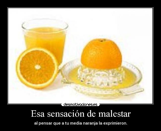 Esa sensación de malestar - al pensar que a tu media naranja la exprimieron.