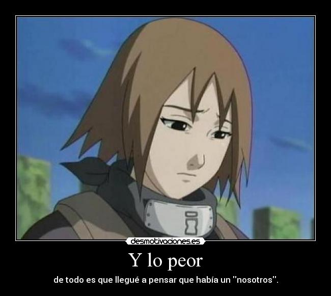 Y lo peor - de todo es que llegué a pensar que había un nosotros.