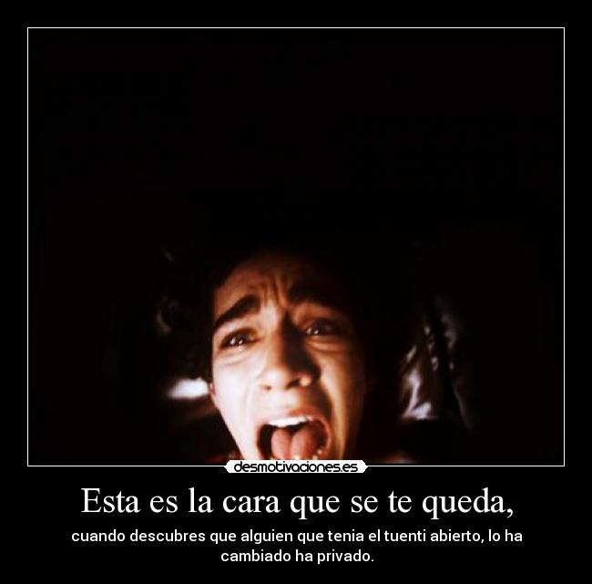 Esta es la cara que se te queda, - cuando descubres que alguien que tenia el tuenti abierto, lo ha cambiado ha privado.