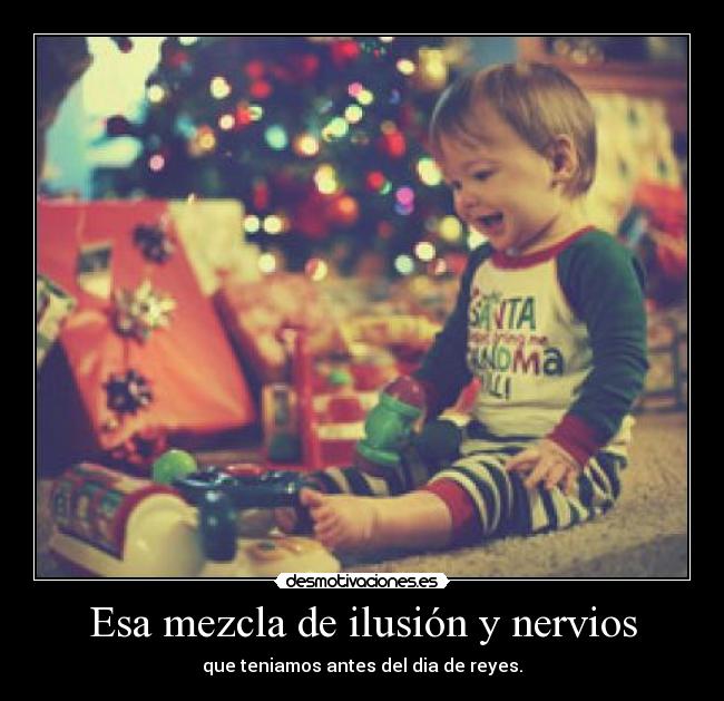 Esa mezcla de ilusión y nervios - que teniamos antes del dia de reyes.