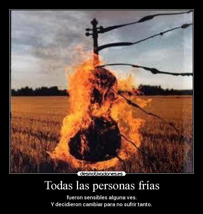 Todas las personas frías - fueron sensibles alguna ves.
Y decidieron cambiar para no sufrir tanto.