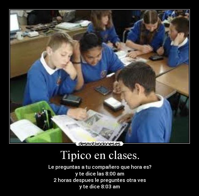 Tipico en clases. - Le preguntas a tu compañero que hora es?
y te dice las 8:00 am
2 horas despues le preguntes otra ves
y te dice 8:03 am