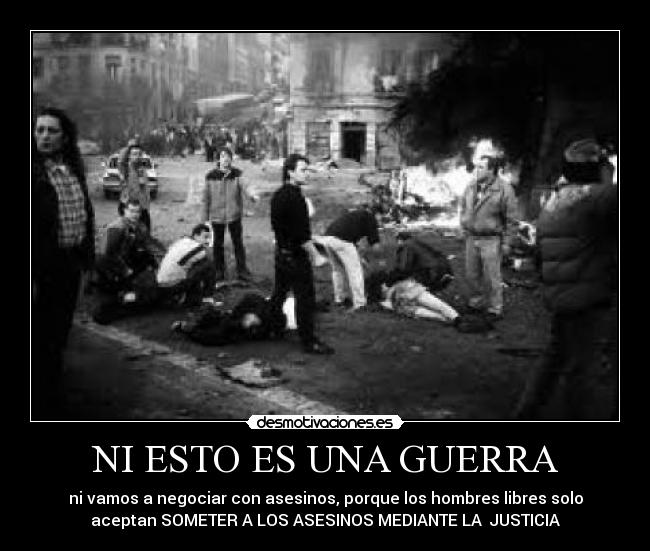 NI ESTO ES UNA GUERRA - ni vamos a negociar con asesinos, porque los hombres libres solo
aceptan SOMETER A LOS ASESINOS MEDIANTE LA JUSTICIA