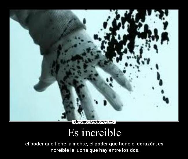 Es increible - el poder que tiene la mente, el poder que tiene el corazón, es
increible la lucha que hay entre los dos.