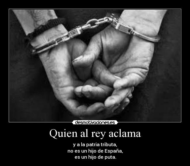 Quien al rey aclama - y a la patria tributa,
no es un hijo de España,
es un hijo de puta.