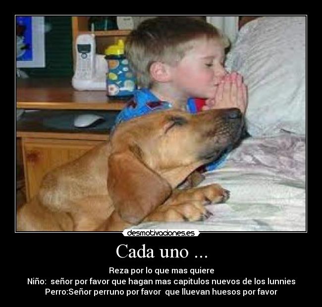 Cada uno ... - Reza por lo que mas quiere
Niño: señor por favor que hagan mas capitulos nuevos de los lunnies
Perro:Señor perruno por favor que lluevan huesos por favor
