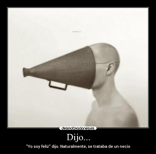 Dijo... - Yo soy feliz dijo. Naturalmente, se trataba de un necio