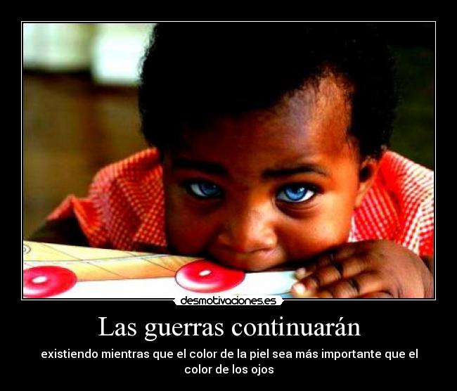 Las guerras continuarán - existiendo mientras que el color de la piel sea más importante que el color de los ojos