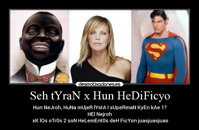Seh tYraN x Hun HeDiFicyo - Hun NeJroh, HuNa mUjeR lYstA I sUpeRmaN KyEn kAe 1?
HEl Nejroh
xK lOs oTr0s 2 soN HeLemEnt0s deH FicYon juasjuasjuas