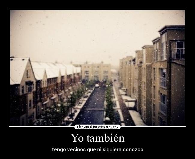 Yo también - tengo vecinos que ni siquiera conozco