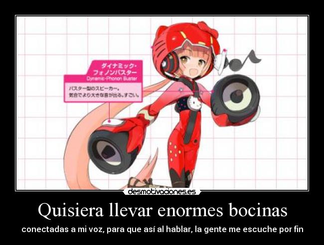 Quisiera llevar enormes bocinas - conectadas a mi voz, para que así al hablar, la gente me escuche por fin