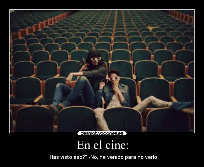 En el cine: - Has visto eso? -No, he venido para no verlo