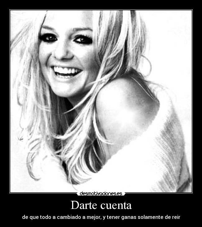 Darte cuenta - de que todo a cambiado a mejor, y tener ganas solamente de reir