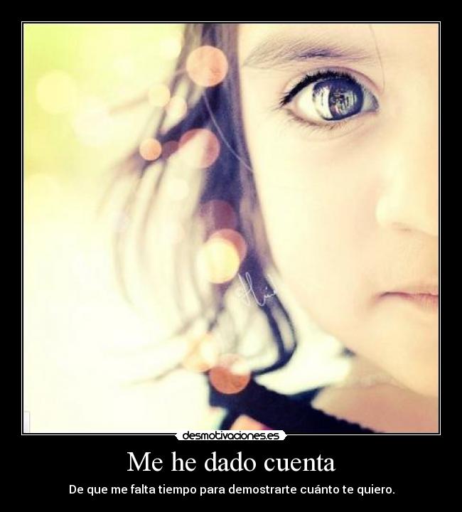 Me he dado cuenta - De que me falta tiempo para demostrarte cuánto te quiero.