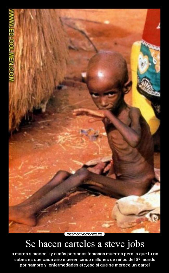 Se hacen carteles a steve jobs - a marco simoncelli y a más personas famosas muertas pero lo que tu no
sabes es que cada año mueren cinco millones de niños del 3º mundo
por hambre y  enfermedades etc,eso si que se merece un cartel