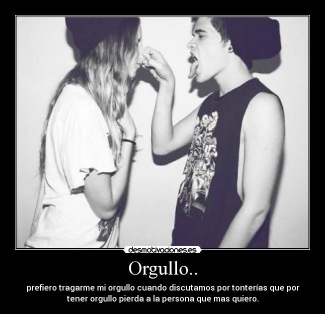 Orgullo.. - prefiero tragarme mi orgullo cuando discutamos por tonterías que por
tener orgullo pierda a la persona que mas quiero.
