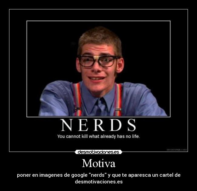 Motiva - poner en imagenes de google nerds y que te aparesca un cartel de
desmotivaciones.es