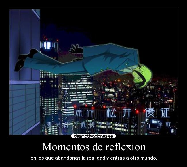 Momentos de reflexion - en los que abandonas la realidad y entras a otro mundo.