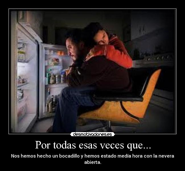 Por todas esas veces que... - Nos hemos hecho un bocadillo y hemos estado medía hora con la nevera abierta.