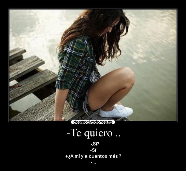 -Te quiero .. - +¿Sí?
-Sí
+¿A mí y a cuantos más ?
-...