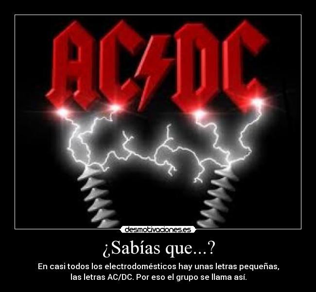 ¿Sabías que...? - En casi todos los electrodomésticos hay unas letras pequeñas,
las letras AC/DC. Por eso el grupo se llama así.