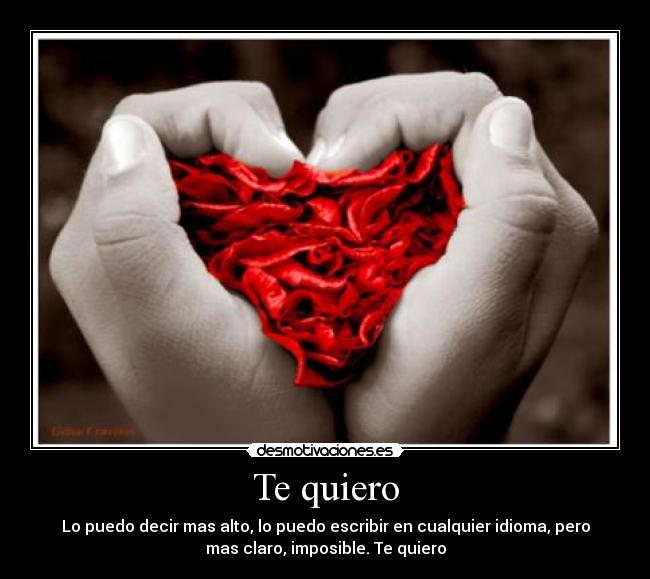 Te quiero - Lo puedo decir mas alto, lo puedo escribir en cualquier idioma, pero
mas claro, imposible. Te quiero