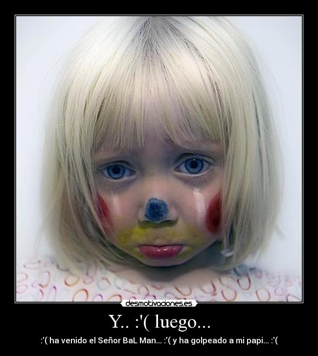 Y.. :( luego... - :( ha venido el Señor BaL Man... :( y ha golpeado a mi papi... :(