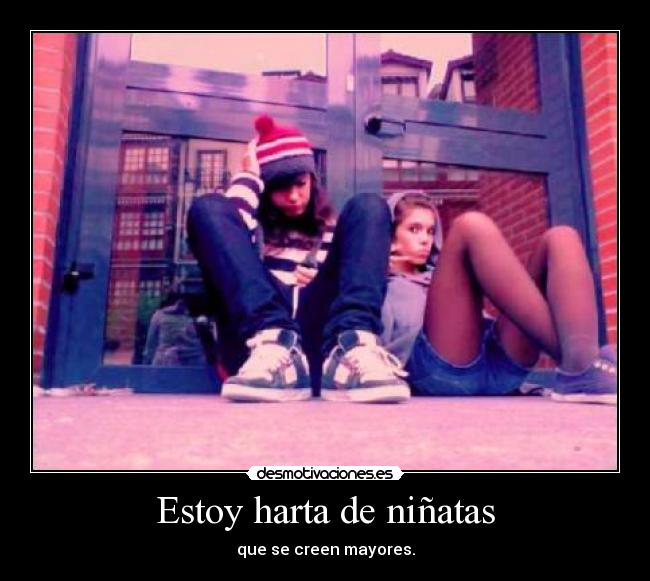 Estoy harta de niñatas - que se creen mayores.