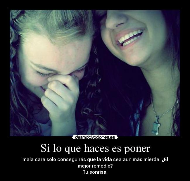 Si lo que haces es poner - mala cara sólo conseguirás que la vida sea aun más mierda. ¿El mejor remedio?
Tu sonrisa.