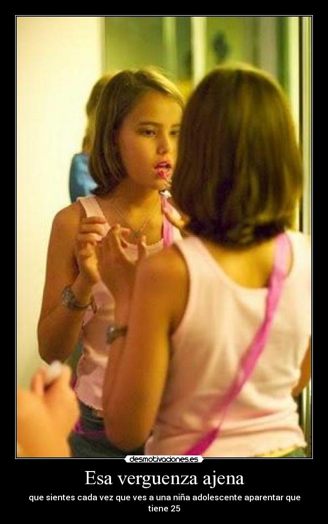 Esa verguenza ajena - que sientes cada vez que ves a una niña adolescente aparentar que tiene 25