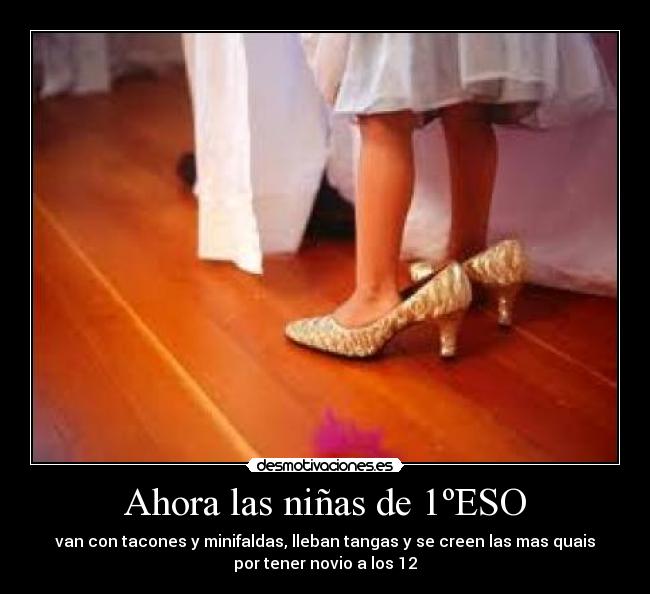 Ahora las niñas de 1ºESO - van con tacones y minifaldas, lleban tangas y se creen las mas quais
por tener novio a los 12