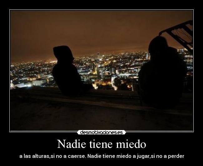 Nadie tiene miedo - a las alturas,si no a caerse. Nadie tiene miedo a jugar,si no a perder