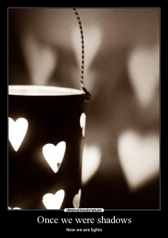 Once we were shadows - Now we are lights