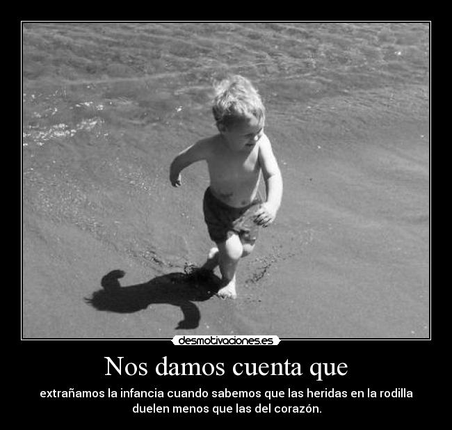 Nos damos cuenta que - extrañamos la infancia cuando sabemos que las heridas en la rodilla
duelen menos que las del corazón.
