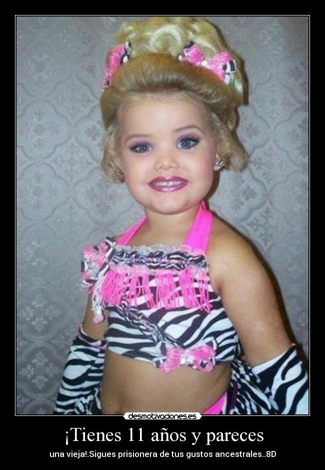 ¡Tienes 11 años y pareces - una vieja!.Sigues prisionera de tus gustos ancestrales..8D