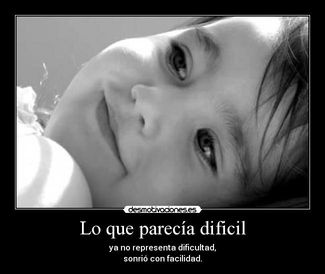 Lo que parecía dificil - ya no representa dificultad,
sonrió con facilidad.
