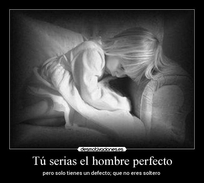 Tú serias el hombre perfecto - pero solo tienes un defecto; que no eres soltero 