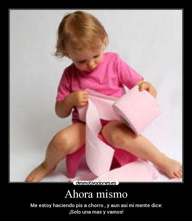 Ahora mismo - Me estoy haciendo pis a chorro , y aun asi mi mente dice:
¡Solo una mas y vamos!