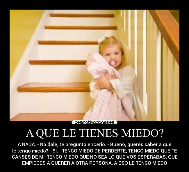 A QUE LE TIENES MIEDO? - A NADA. - No dale, te pregunto encerio. - Bueno, querés saber a que
le tengo miedo? - Si. - TENGO MIEDO DE PERDERTE, TENGO MIEDO QUE TE
CANSES DE MI, TENGO MIEDO QUE NO SEA LO QUE VOS ESPERABAS, QUE
EMPIECES A QUERER A OTRA PERSONA, A ESO LE TENGO MIEDO♥