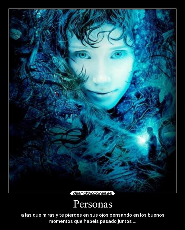 Personas - a las que miras y te pierdes en sus ojos pensando en los buenos
momentos que habeis pasado juntos ...